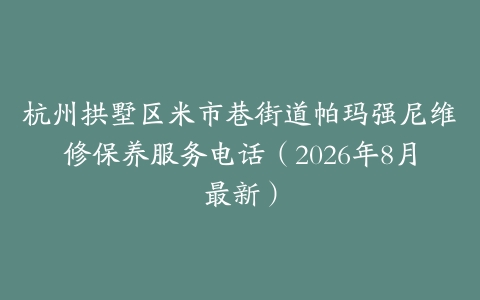 杭州拱墅区米市巷街道帕玛强尼维修保养服务电话（2026年8月最新）