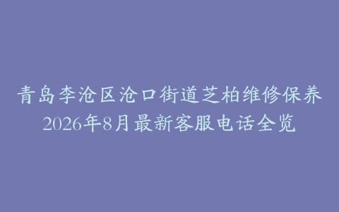 青岛李沧区沧口街道芝柏维修保养2026年8月最新客服电话全览