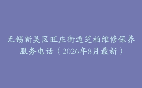 无锡新吴区旺庄街道芝柏维修保养服务电话（2026年8月最新）