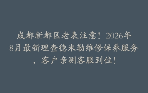 成都新都区老表注意！2026年8月最新理查德米勒维修保养服务，客户亲测客服到位！