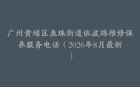 广州黄埔区鱼珠街道依波路维修保养服务电话（2026年8月最新）