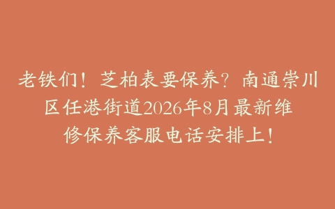 老铁们！芝柏表要保养？南通崇川区任港街道2026年8月最新维修保养客服电话安排上！