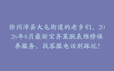 徐州沛县大屯街道的老乡们，2026年8月最新宝齐莱腕表维修保养服务，找客服电话别踩坑！