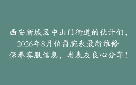 西安新城区中山门街道的伙计们，2026年8月伯爵腕表最新维修保养客服信息，老表友良心分享！