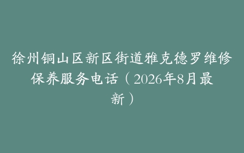 徐州铜山区新区街道雅克德罗维修保养服务电话（2026年8月最新）