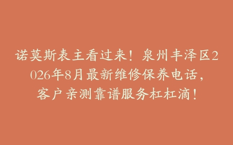 诺莫斯表主看过来！泉州丰泽区2026年8月最新维修保养电话，客户亲测靠谱服务杠杠滴！