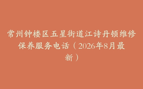 常州钟楼区五星街道江诗丹顿维修保养服务电话（2026年8月最新）