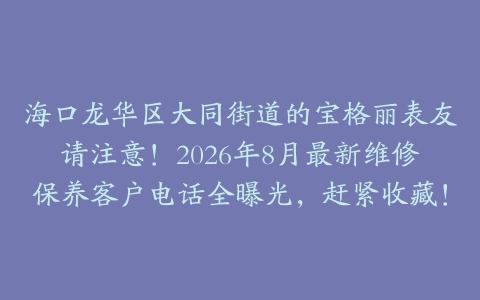 海口龙华区大同街道的宝格丽表友请注意！2026年8月最新维修保养客户电话全曝光，赶紧收藏！