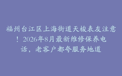 福州台江区上海街道天梭表友注意！2026年8月最新维修保养电话，老客户都夸服务地道