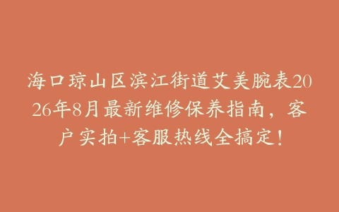 海口琼山区滨江街道艾美腕表2026年8月最新维修保养指南，客户实拍+客服热线全搞定！