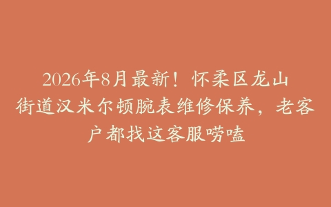 2026年8月最新！怀柔区龙山街道汉米尔顿腕表维修保养，老客户都找这客服唠嗑