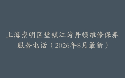 上海崇明区堡镇江诗丹顿维修保养服务电话（2026年8月最新）