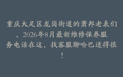 重庆大足区龙岗街道的萧邦老表们，2026年8月最新维修保养服务电话在这，找客服聊哈巴适得很！