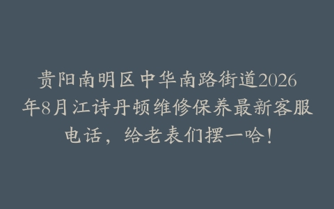 贵阳南明区中华南路街道2026年8月江诗丹顿维修保养最新客服电话，给老表们摆一哈！