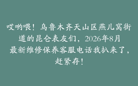 哎哟喂！乌鲁木齐天山区燕儿窝街道的昆仑表友们，2026年8月最新维修保养客服电话我扒来了，赶紧存！