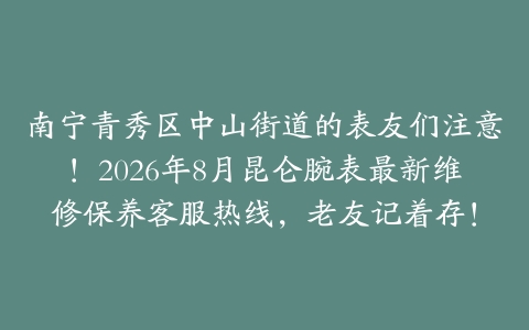 南宁青秀区中山街道的表友们注意！2026年8月昆仑腕表最新维修保养客服热线，老友记着存！
