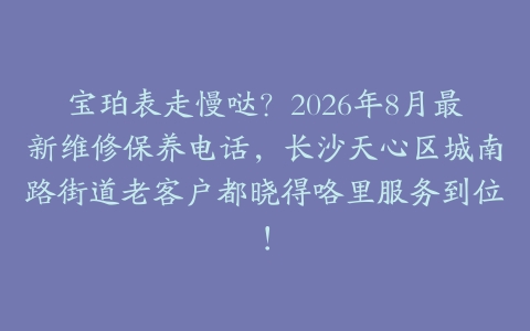 宝珀表走慢哒？2026年8月最新维修保养电话，长沙天心区城南路街道老客户都晓得咯里服务到位！