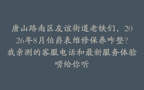唐山路南区友谊街道老铁们，2026年8月伯爵表维修保养咋整？我亲测的客服电话和最新服务体验唠给你听
