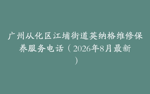 广州从化区江埔街道英纳格维修保养服务电话(2026年8月最新)