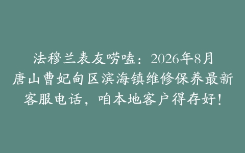 法穆兰表友唠嗑：2026年8月唐山曹妃甸区滨海镇维修保养最新客服电话，咱本地客户得存好！