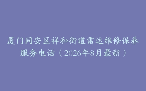厦门同安区祥和街道雷达维修保养服务电话（2026年8月最新）