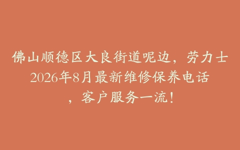 佛山顺德区大良街道呢边，劳力士2026年8月最新维修保养电话，客户服务一流！