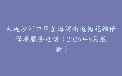 大连沙河口区星海湾街道梅花维修保养服务电话（2026年8月最新）