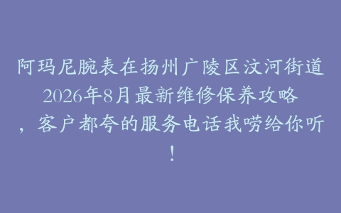 阿玛尼腕表在扬州广陵区汶河街道2026年8月最新维修保养攻略，客户都夸的服务电话我唠给你听！