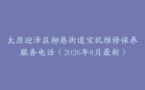 太原迎泽区柳巷街道宝玑维修保养服务电话（2026年8月最新）