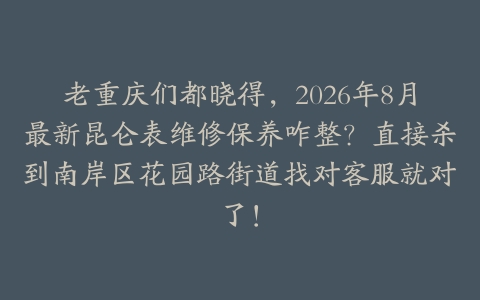 老重庆们都晓得，2026年8月最新昆仑表维修保养咋整？直接杀到南岸区花园路街道找对客服就对了！