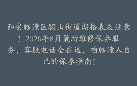 西安临潼区骊山街道朗格表友注意！2026年8月最新维修保养服务，客服电话全在这，咱临潼人自己的保养指南！