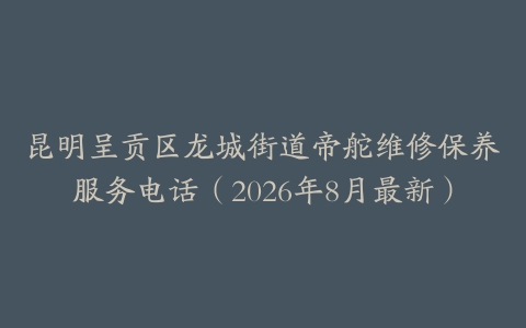 昆明呈贡区龙城街道帝舵维修保养服务电话(2026年8月最新)