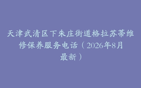 天津武清区下朱庄街道格拉苏蒂维修保养服务电话（2026年8月最新）