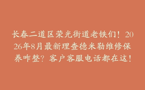 长春二道区荣光街道老铁们！2026年8月最新理查德米勒维修保养咋整？客户客服电话都在这！