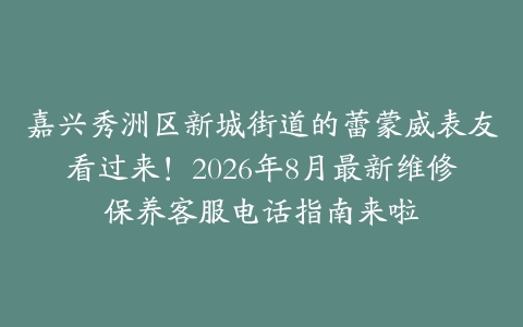 嘉兴秀洲区新城街道的蕾蒙威表友看过来！2026年8月最新维修保养客服电话指南来啦