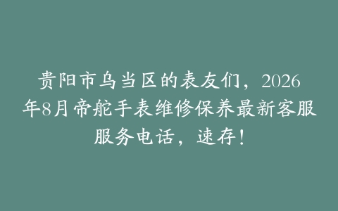 贵阳市乌当区的表友们，2026年8月帝舵手表维修保养最新客服服务电话，速存！