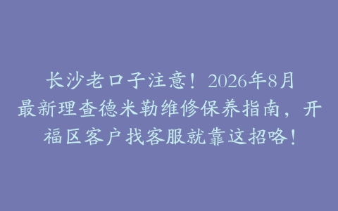 长沙老口子注意！2026年8月最新理查德米勒维修保养指南，开福区客户找客服就靠这招咯！