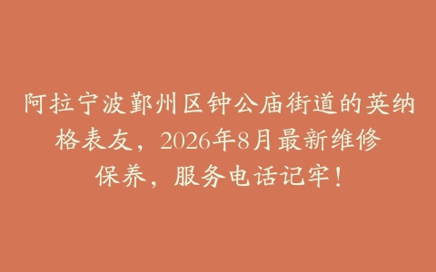 阿拉宁波鄞州区钟公庙街道的英纳格表友，2026年8月最新维修保养，服务电话记牢！