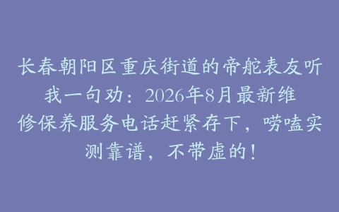 长春朝阳区重庆街道的帝舵表友听我一句劝：2026年8月最新维修保养服务电话赶紧存下，唠嗑实测靠谱，不带虚的！