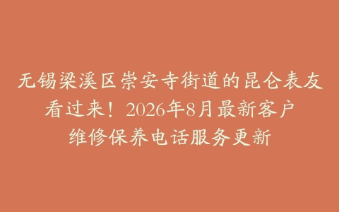 无锡梁溪区崇安寺街道的昆仑表友看过来！2026年8月最新客户维修保养电话服务更新