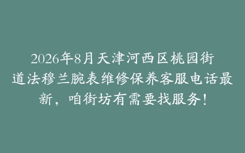 2026年8月天津河西区桃园街道法穆兰腕表维修保养客服电话最新，咱街坊有需要找服务！