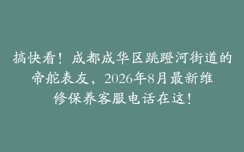 搞快看！成都成华区跳蹬河街道的帝舵表友，2026年8月最新维修保养客服电话在这！