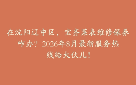 在沈阳辽中区，宝齐莱表维修保养咋办？2026年8月最新服务热线给大伙儿！