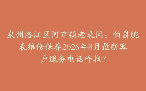 泉州洛江区河市镇老表问：伯爵腕表维修保养2026年8月最新客户服务电话咋找？