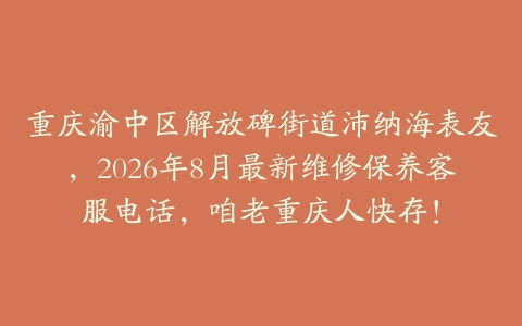 重庆渝中区解放碑街道沛纳海表友,2026年8月最新维修保养客服电话,咱老重庆人快存!