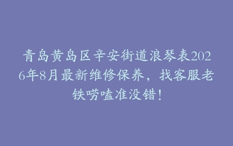 青岛黄岛区辛安街道浪琴表2026年8月最新维修保养，找客服老铁唠嗑准没错！