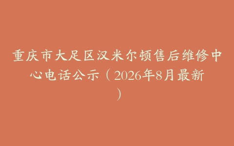 重庆市大足区汉米尔顿售后维修中心电话公示（2026年8月最新）