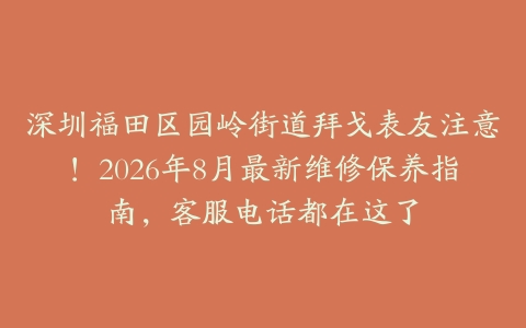 深圳福田区园岭街道拜戈表友注意！2026年8月最新维修保养指南，客服电话都在这了