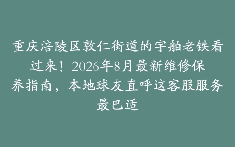 重庆涪陵区敦仁街道的宇舶老铁看过来！2026年8月最新维修保养指南，本地球友直呼这客服服务最巴适