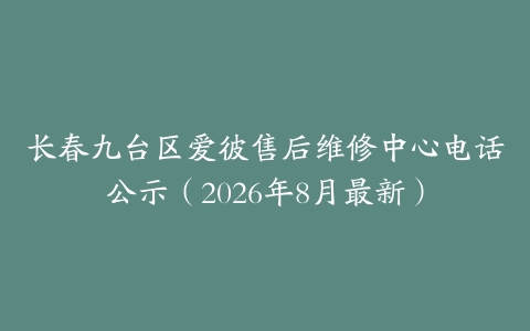 长春九台区爱彼售后维修中心电话公示（2026年8月最新）